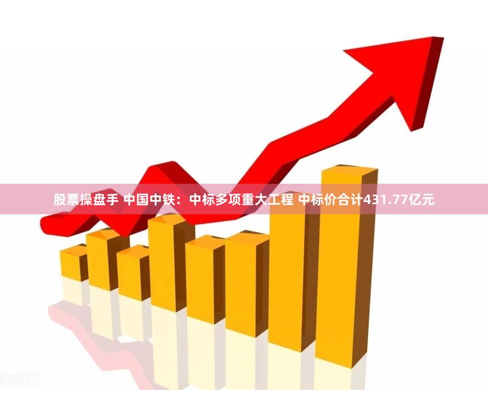 股票操盘手 中国中铁：中标多项重大工程 中标价合计431.77亿元