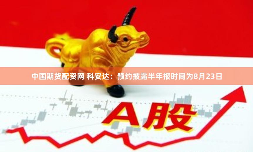 中国期货配资网 科安达：预约披露半年报时间为8月23日