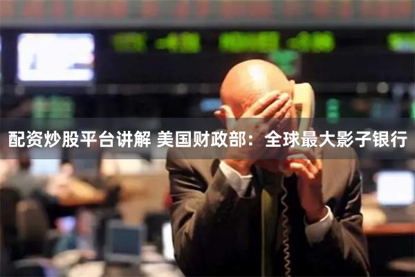 配资炒股平台讲解 美国财政部：全球最大影子银行