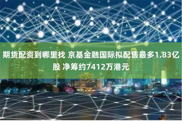 期货配资到哪里找 京基金融国际拟配售最多1.83亿股 净筹约7412万港元