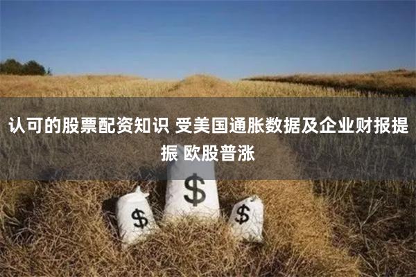 认可的股票配资知识 受美国通胀数据及企业财报提振 欧股普涨
