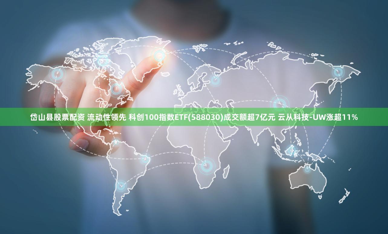 岱山县股票配资 流动性领先 科创100指数ETF(588030)成交额超7亿元 云从科技-UW涨超11%