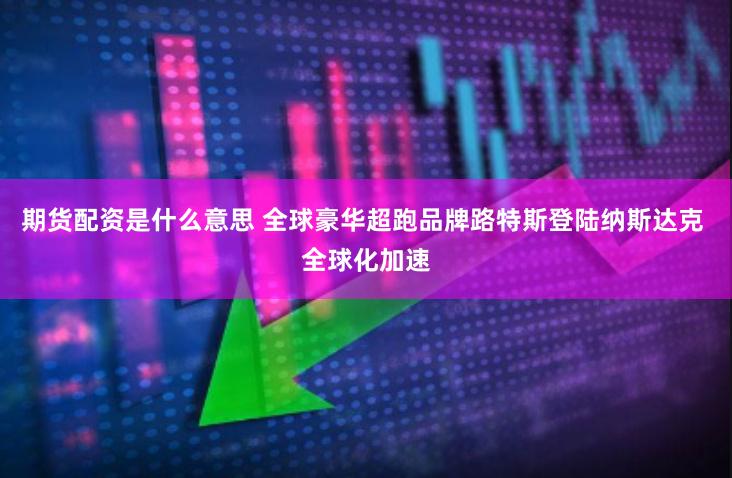 期货配资是什么意思 全球豪华超跑品牌路特斯登陆纳斯达克 全球化加速