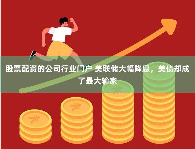 股票配资的公司行业门户 美联储大幅降息，美债却成了最大输家