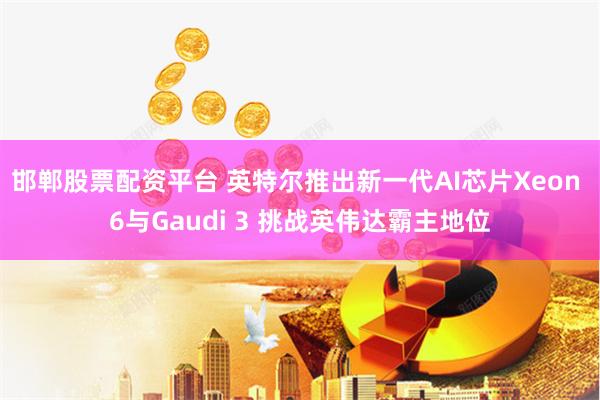 邯郸股票配资平台 英特尔推出新一代AI芯片Xeon 6与Gaudi 3 挑战英伟达霸主地位