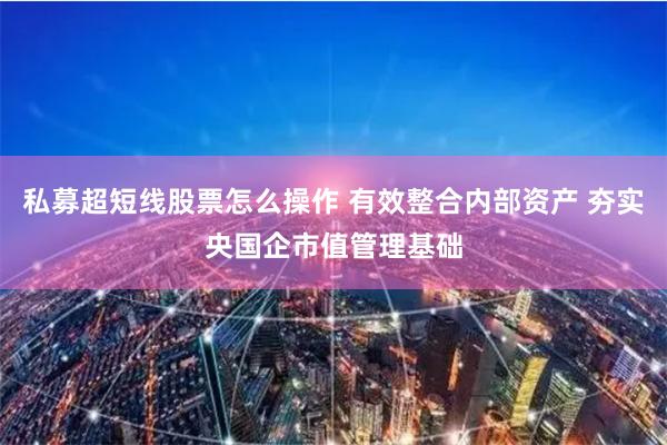 私募超短线股票怎么操作 有效整合内部资产 夯实央国企市值管理基础