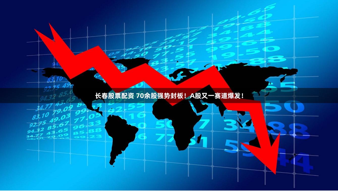 长春股票配资 70余股强势封板！A股又一赛道爆发！