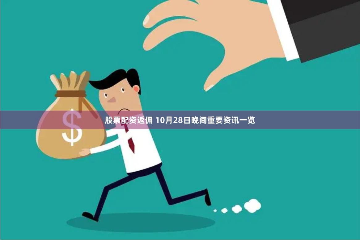 股票配资返佣 10月28日晚间重要资讯一览