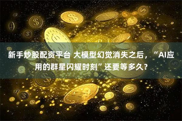 新手炒股配资平台 大模型幻觉消失之后，“AI应用的群星闪耀时刻”还要等多久？