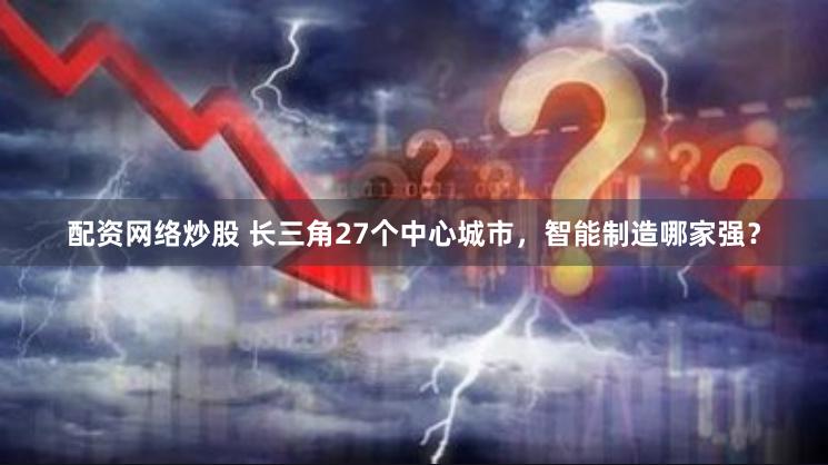 配资网络炒股 长三角27个中心城市，智能制造哪家强？