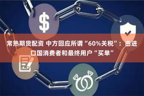 常熟期货配资 中方回应所谓“60%关税”：由进口国消费者和最终用户“买单”