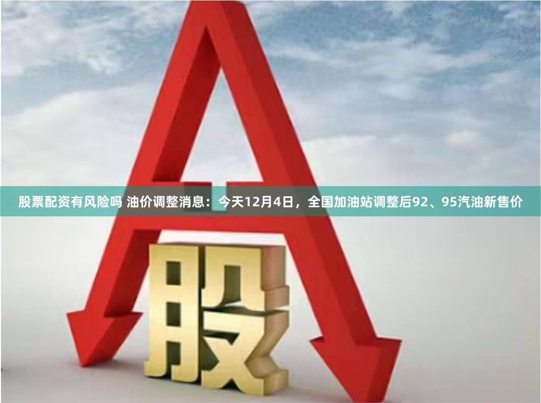 股票配资有风险吗 油价调整消息：今天12月4日，全国加油站调整后92、95汽油新售价