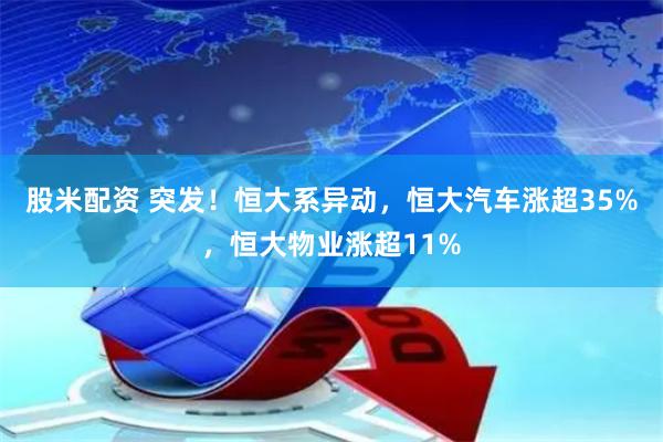 股米配资 突发！恒大系异动，恒大汽车涨超35%，恒大物业涨超11%