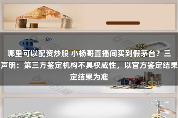 哪里可以配资炒股 小杨哥直播间买到假茅台？三只羊声明：第三方鉴定机构不具权威性，以官方鉴定结果为准
