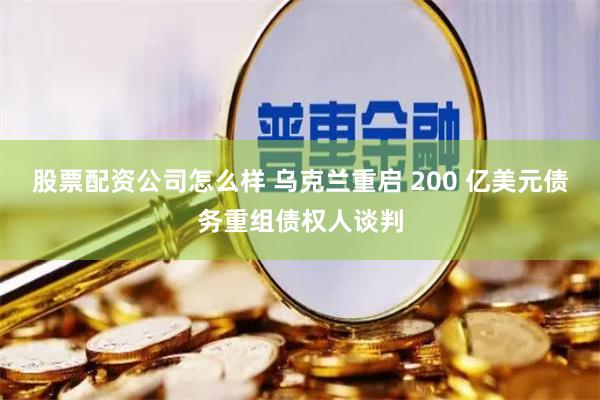 股票配资公司怎么样 乌克兰重启 200 亿美元债务重组债权人谈判