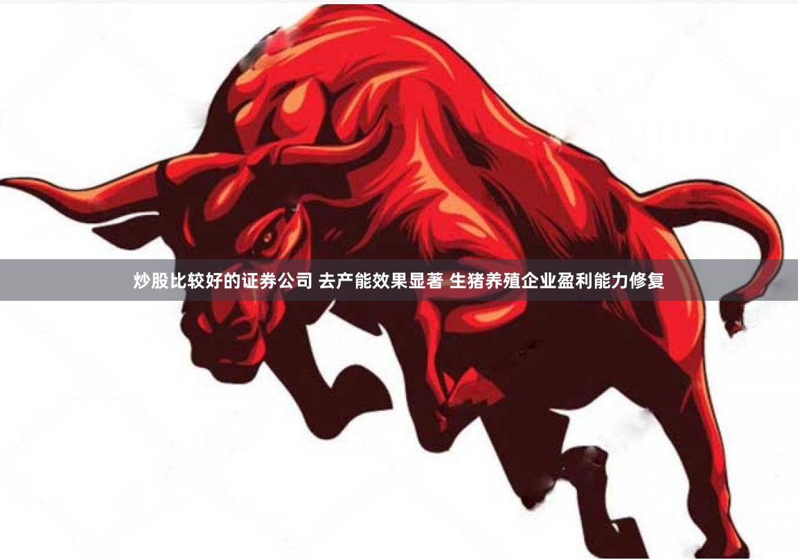 炒股比较好的证券公司 去产能效果显著 生猪养殖企业盈利能力修复