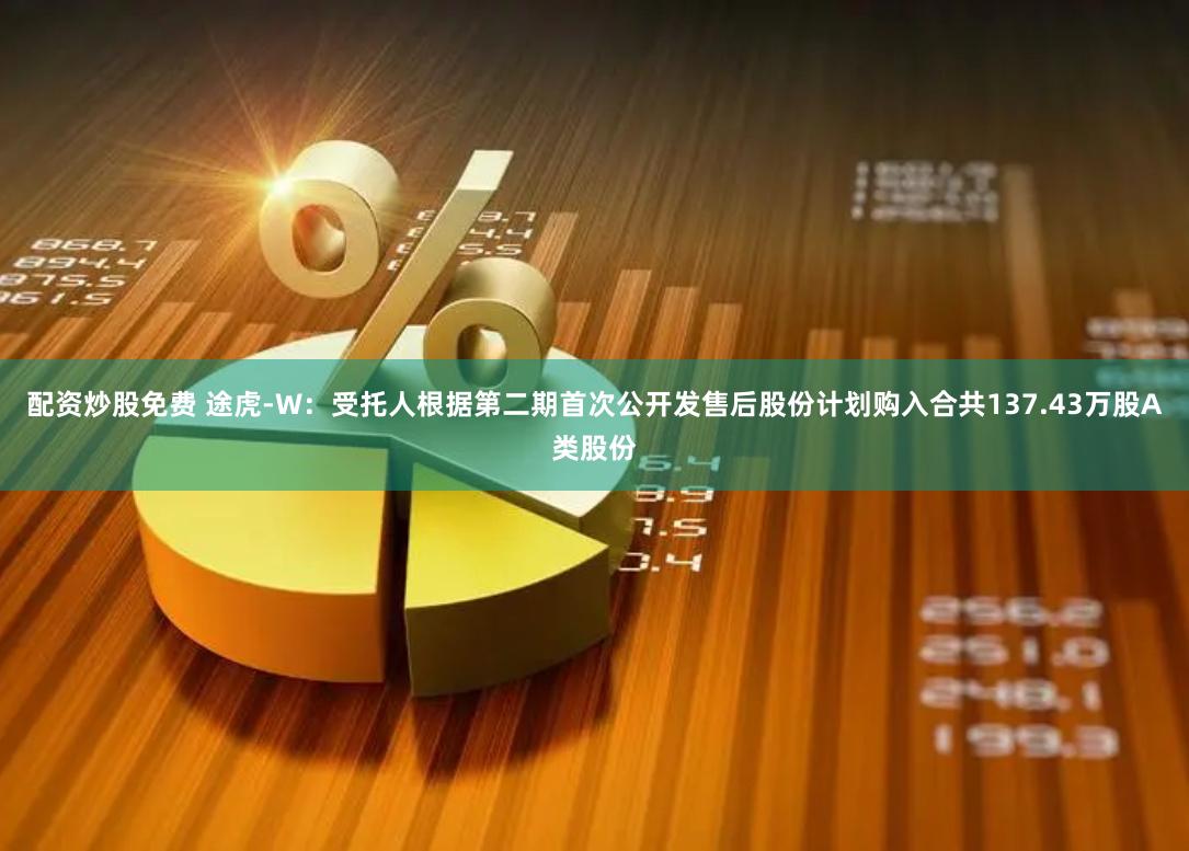配资炒股免费 途虎-W：受托人根据第二期首次公开发售后股份计划购入合共137.43万股A类股份