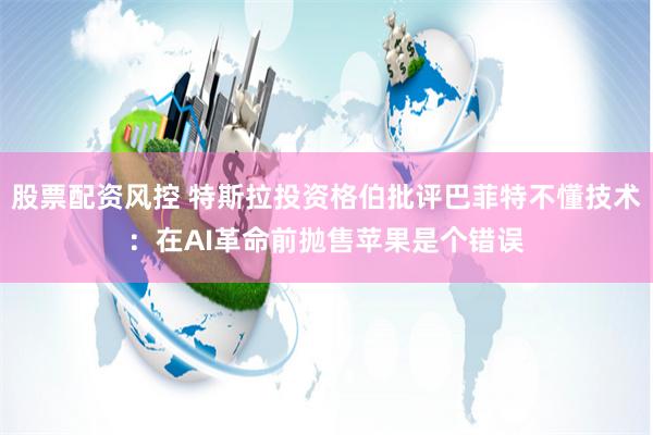 股票配资风控 特斯拉投资格伯批评巴菲特不懂技术：在AI革命前抛售苹果是个错误