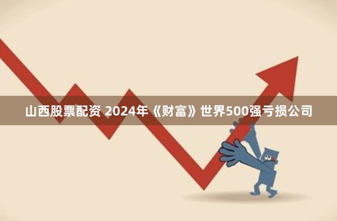 山西股票配资 2024年《财富》世界500强亏损公司