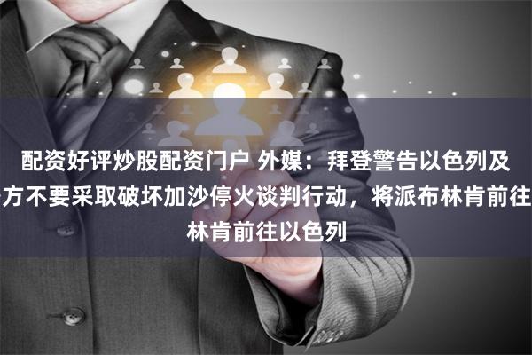 配资好评炒股配资门户 外媒：拜登警告以色列及其他各方不要采取破坏加沙停火谈判行动，将派布林肯前往以色列