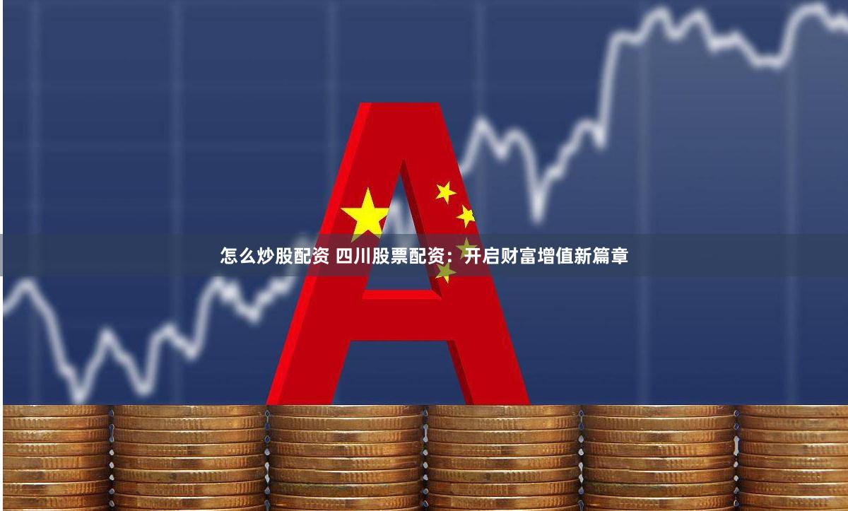 怎么炒股配资 四川股票配资：开启财富增值新篇章
