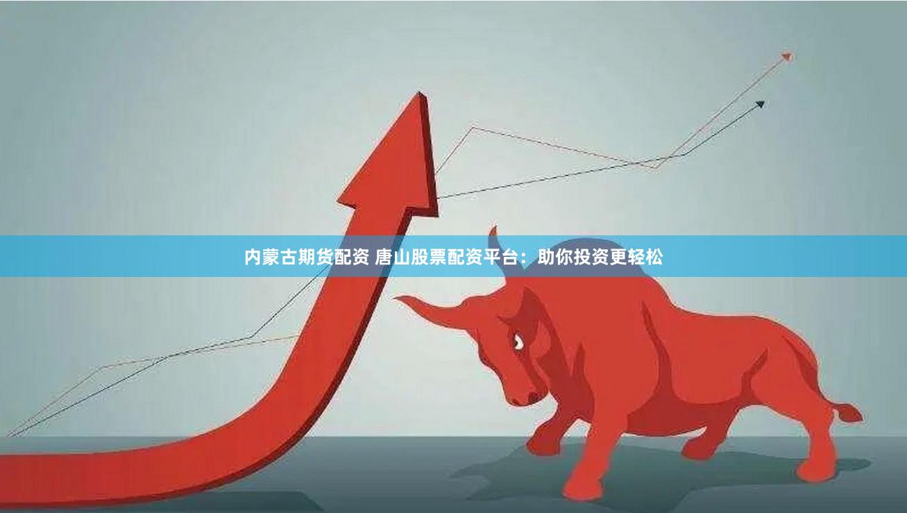 内蒙古期货配资 唐山股票配资平台：助你投资更轻松