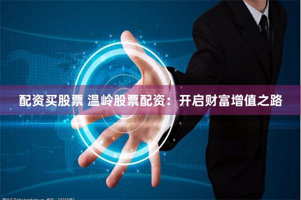 配资买股票 温岭股票配资：开启财富增值之路