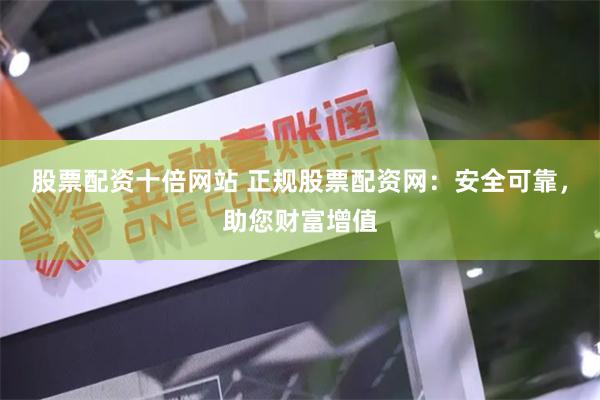 股票配资十倍网站 正规股票配资网：安全可靠，助您财富增值
