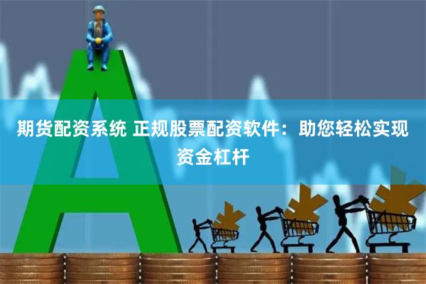 期货配资系统 正规股票配资软件：助您轻松实现资金杠杆
