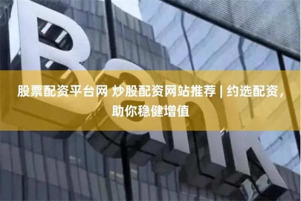 股票配资平台网 炒股配资网站推荐 | 约选配资，助你稳健增值
