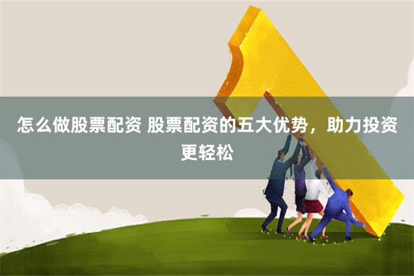 怎么做股票配资 股票配资的五大优势，助力投资更轻松