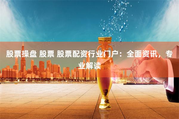 股票操盘 股票 股票配资行业门户：全面资讯，专业解读