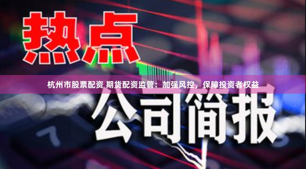 杭州市股票配资 期货配资监管：加强风控，保障投资者权益