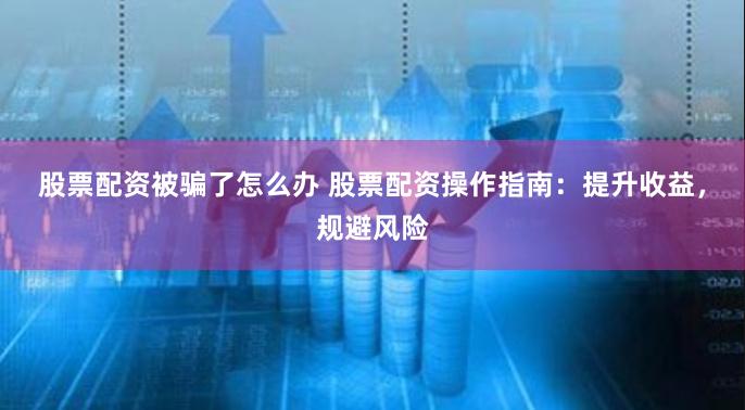股票配资被骗了怎么办 股票配资操作指南：提升收益，规避风险