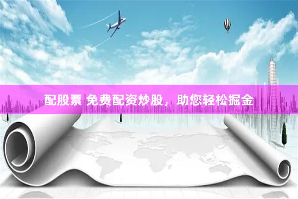 配股票 免费配资炒股，助您轻松掘金
