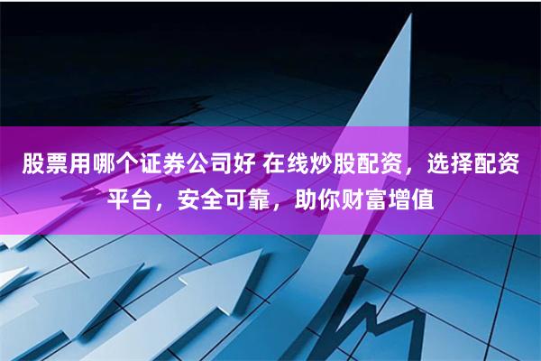 股票用哪个证券公司好 在线炒股配资，选择配资平台，安全可靠，助你财富增值