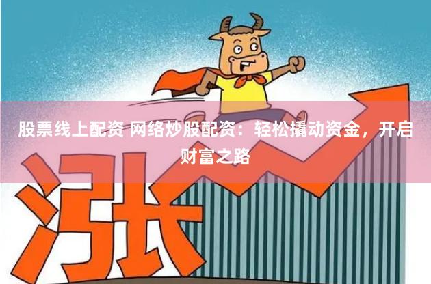股票线上配资 网络炒股配资：轻松撬动资金，开启财富之路