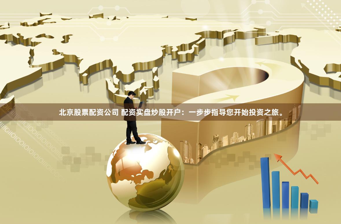 北京股票配资公司 配资实盘炒股开户：一步步指导您开始投资之旅。