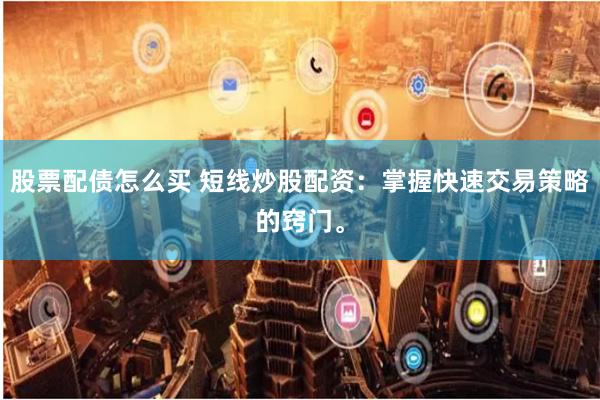 股票配债怎么买 短线炒股配资：掌握快速交易策略的窍门。