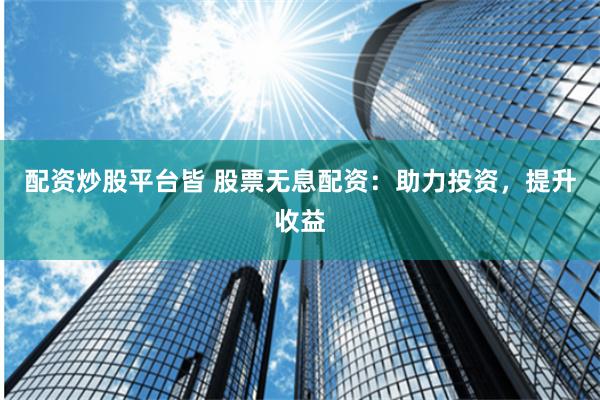 配资炒股平台皆 股票无息配资：助力投资，提升收益