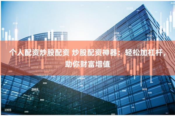个人配资炒股配资 炒股配资神器：轻松加杠杆，助你财富增值