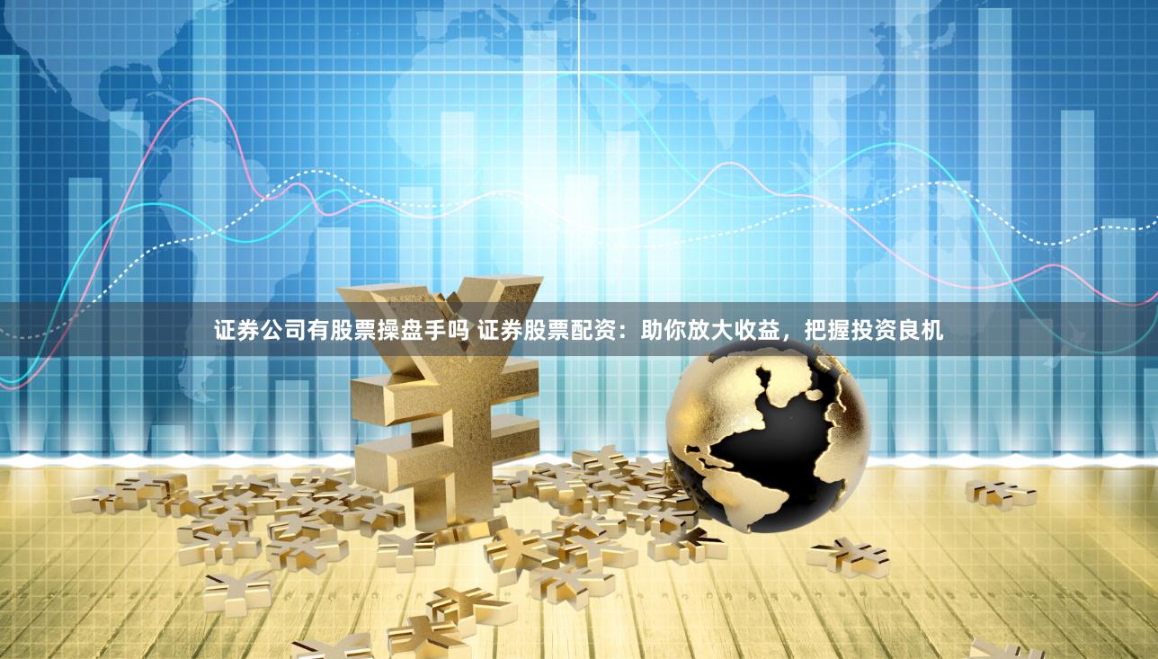 证券公司有股票操盘手吗 证券股票配资：助你放大收益，把握投资良机