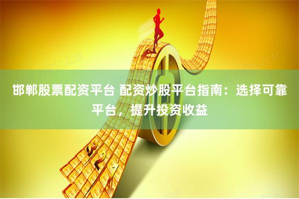 邯郸股票配资平台 配资炒股平台指南：选择可靠平台，提升投资收益