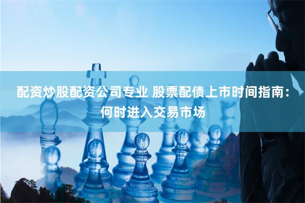 配资炒股配资公司专业 股票配债上市时间指南：何时进入交易市场