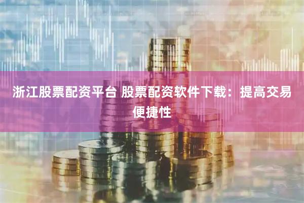 浙江股票配资平台 股票配资软件下载：提高交易便捷性