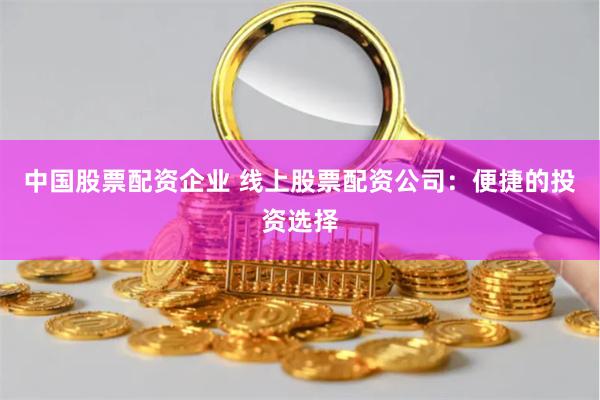 中国股票配资企业 线上股票配资公司：便捷的投资选择