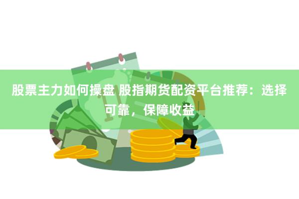 股票主力如何操盘 股指期货配资平台推荐：选择可靠，保障收益