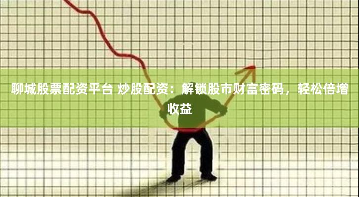 聊城股票配资平台 炒股配资：解锁股市财富密码，轻松倍增收益