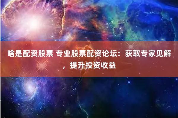 啥是配资股票 专业股票配资论坛：获取专家见解，提升投资收益