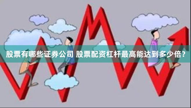 股票有哪些证券公司 股票配资杠杆最高能达到多少倍？